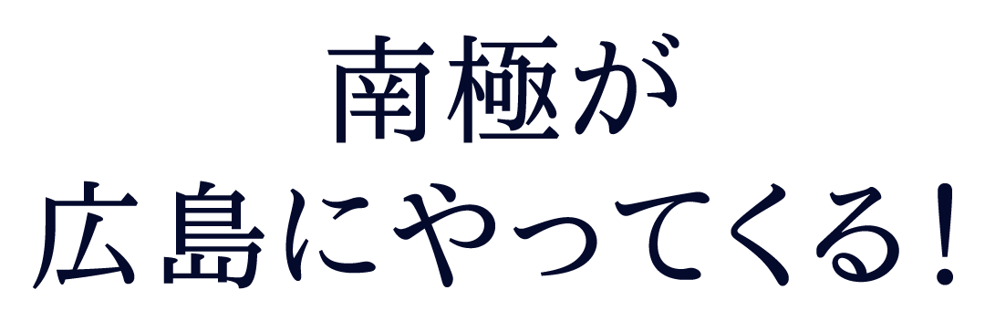 南極が広島にやってくる！